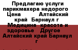 Предлагаю услуги парикмахера/недорого › Цена ­ 200 - Алтайский край, Барнаул г. Медицина, красота и здоровье » Другое   . Алтайский край,Барнаул г.